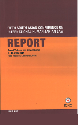 Fifth South Asian Conference on International Humanitarian Law - Report, Sexual violence and armed conflict, 8-10 April 2014, Nepal